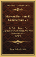 Museum Rusticum Et Commerciale V1: Or Select Papers on Agriculture, Commerce, Arts and Manufacturers (1764)