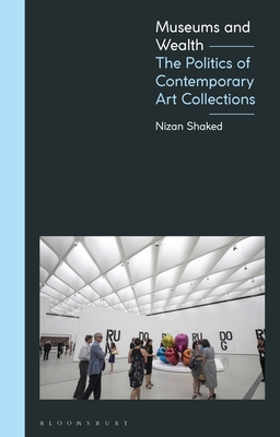 Museums and Wealth: The Politics of Contemporary Art Collections - Shaked, Nizan