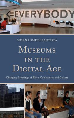 Museums in the Digital Age: Changing Meanings of Place, Community, and Culture - Bautista, Susana Smith