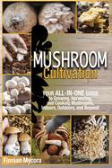Mushroom Cultivation: Your All-in-One Guide to Growing, Harvesting, and Cooking Mushrooms, Indoors, Outdoors, and Beyond