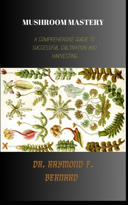 Mushroom Mastery: A Comprehensive Guide to Successful Cultivation and Harvesting - Bernard, Raymond F, Dr.