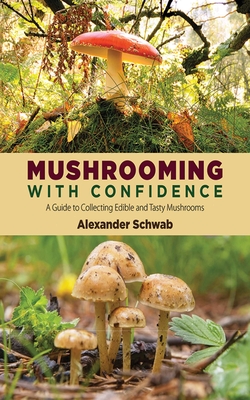 Mushrooming with Confidence: A Guide to Collecting Edible and Tasty Mushrooms - Schwab, Alexander
