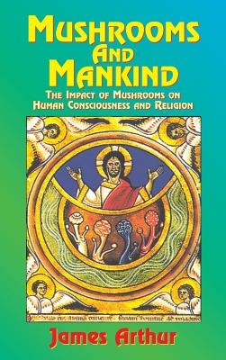 Mushrooms and Mankind: The Impact of Mushrooms on Human Consciousness and Religion - James, Arthur