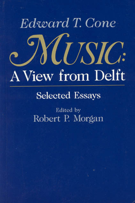 Music: A View from Delft. Selected Essays - Cone, Edward T, and Morgan, Robert P (Editor)