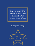 Music and War How Music Has Helped Win America's Wars - War College Series