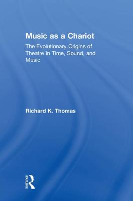 Music as a Chariot: The Evolutionary Origins of Theatre in Time, Sound, and Music - Thomas, Richard K.