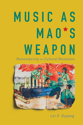 Music as Mao's Weapon: Remembering the Cultural Revolution - Ouyang, Lei X