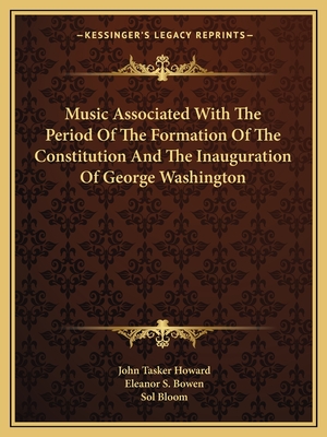 Music Associated With The Period Of The Formation Of The Constitution And The Inauguration Of George Washington - Howard, John Tasker (Editor), and Bowen, Eleanor S (Editor), and Bloom, Sol (Foreword by)