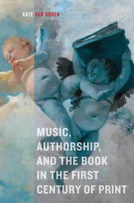 Music, Authorship, and the Book in the First Century of Print - Van Orden, Kate