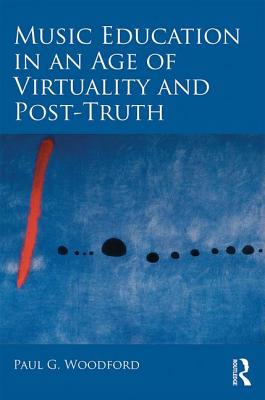 Music Education in an Age of Virtuality and Post-Truth - Woodford, Paul G.