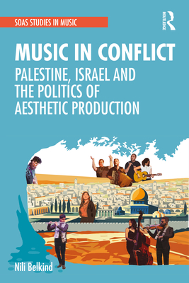 Music in Conflict: Palestine, Israel and the Politics of Aesthetic Production - Belkind, Nili