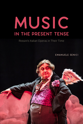 Music in the Present Tense: Rossini's Italian Operas in Their Time - Senici, Emanuele