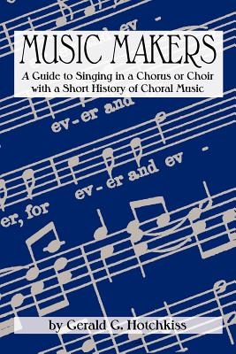 Music Makers: A Guide to Singing in a Chorus or Choir with a Short History of Choral Music - Hotchkiss, Gerald G