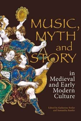 Music, Myth and Story in Medieval and Early Modern Culture - Butler, Katherine (Contributions by), and Bassler, Samantha (Contributions by), and Macinnis, John (Contributions by)