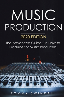 Music Production, 2020 Edition: The Advanced Guide On How to Produce for Music Producers - Swindali, Tommy
