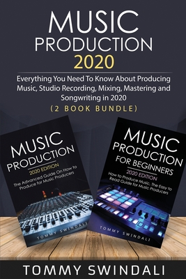 Music Production 2020: Everything You Need To Know About Producing Music, Studio Recording, Mixing, Mastering and Songwriting in 2020 (2 Book Bundle) - Swindali, Tommy