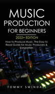 Music Production For Beginners 2022+ Edition: How to Produce Music, The Easy to Read Guide for Music Producers & Songwriters (music business, electronic dance music, songwriting, producing music)