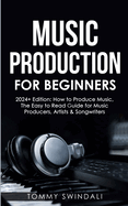 Music Production For Beginners 2024+ Edition: How to Produce Music, The Easy to Read Guide for Music Producers, Artists & Songwriters (2024, music business, ... music, songwriting, producing music Book 1)
