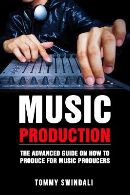 Music Production: The Advanced Guide On How to Produce for Music Producers - Swindali, Tommy