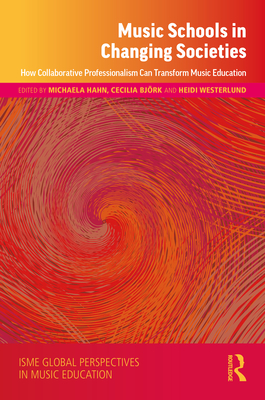 Music Schools in Changing Societies: How Collaborative Professionalism Can Transform Music Education - Hahn, Michaela (Editor), and Bjrk, Cecilia (Editor), and Westerlund, Heidi (Editor)