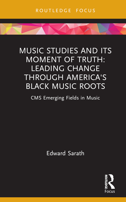 Music Studies and Its Moment of Truth: Leading Change through America's Black Music Roots: CMS Emerging Fields in Music - Sarath, Edward