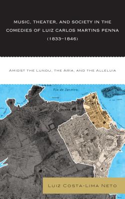 Music, Theater, and Society in the Comedies of Luiz Carlos Martins Penna (1833-1846): Amidst the Lundu, The Aria, and the Alleluia - Costa-Lima Neto, Luiz, and Moore, Stephen Thomson (Translated by)