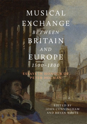 Musical Exchange between Britain and Europe, 1500-1800: Essays in Honour of Peter Holman - Cunningham, John, Dr. (Contributions by), and White, Bryan (Contributions by), and del Amo, Patxi (Contributions by)