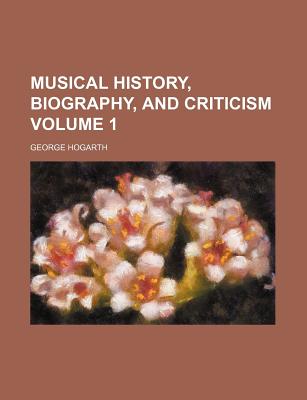 Musical History, Biography, and Criticism, Volume 1 - Hogarth, George