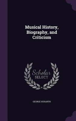 Musical History, Biography, and Criticism - Hogarth, George