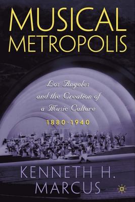 Musical Metropolis: Los Angeles and the Creation of a Music Culture, 1880-1940 - Marcus, Kenneth H