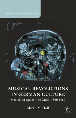 Musical Revolutions in German Culture: Musicking against the Grain, 1800-1980 - Hall, M.