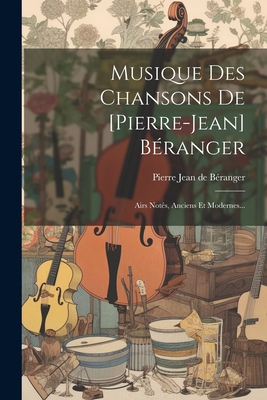 Musique Des Chansons de [pierre-Jean] B?ranger: Airs Not?s, Anciens Et Modernes... - Pierre Jean de B?ranger (Creator)