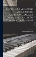 Musique Et Musiciens Au 17e Siecle. Correspondance Et Oeuvre Musicales de Constantin Huygens