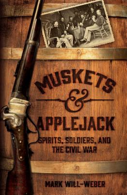 Muskets and Applejack: Spirits, Soldiers, and the Civil War - Will-Weber, Mark