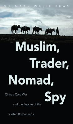 Muslim, Trader, Nomad, Spy: China's Cold War and the People of the Tibetan Borderlands - Khan, Sulmaan Wasif, Professor