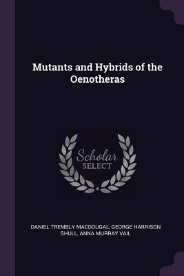 Mutants and Hybrids of the Oenotheras - Macdougal, Daniel Trembly, and Shull, George Harrison, and Vail, Anna Murray