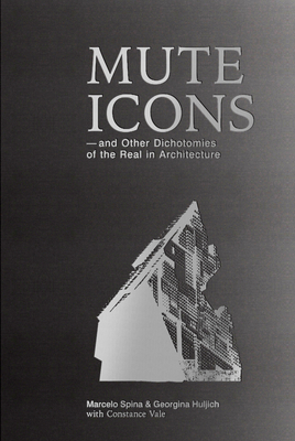 Mute Icons: And Other Dichotomies in the Real in Architecture - Marcelo, Spina, and Georgina, Huljich, and Vale, Constance