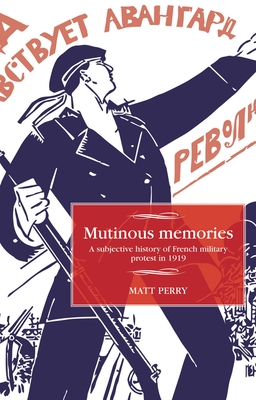 Mutinous Memories: A Subjective History of French Military Protest in 1919 - Perry, Matt