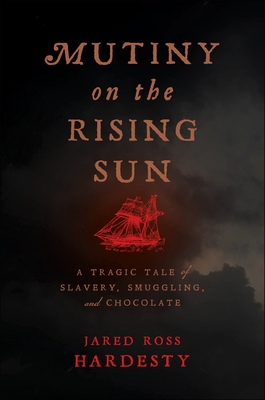 Mutiny on the Rising Sun: A Tragic Tale of Slavery, Smuggling, and Chocolate - Hardesty, Jared Ross