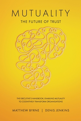 Mutuality-the Future of Trust: The Executive's Handbook, Enabling Mutuality to Cognitively Transform Organisations - Byrne, Matthew, and Jenkins, Denis