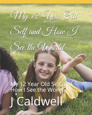 My 12 Year Old Self and How I See the World: My 12 Year Old Self and How I See the World - Caldwell, D, and Caldwell, J