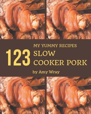 My 123 Yummy Slow Cooker Pork Recipes: From The Yummy Slow Cooker Pork Cookbook To The Table - Wray, Amy