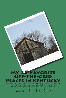 My 25 Favorite Off-The-Grid Places in Kentucky: Places I traveled in Kentucky that weren't invaded by every other wacky tourist that thought they should go there! - De La Cruz, Laura