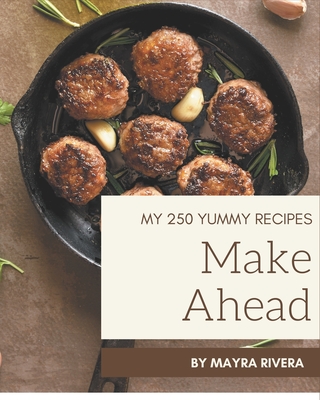 My 250 Yummy Make Ahead Recipes: Not Just a Yummy Make Ahead Cookbook! - Rivera, Mayra