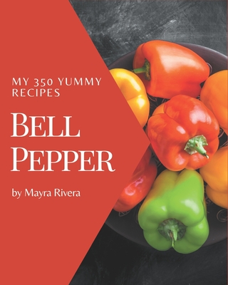 My 350 Yummy Bell Pepper Recipes: Greatest Yummy Bell Pepper Cookbook of All Time - Rivera, Mayra