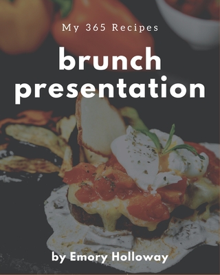 My 365 Brunch Presentation Recipes: A Brunch Presentation Cookbook that Novice can Cook - Holloway, Emory