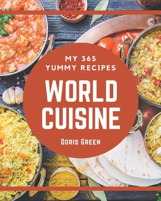 My 365 Yummy World Cuisine Recipes: Explore Yummy World Cuisine Cookbook NOW! - Green, Doris