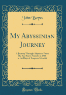 My Abyssinian Journey: A Journey Through Abyssinia from the Red Sea to Nairobi in 1906 in the Days of Emperor Menelik (Classic Reprint)