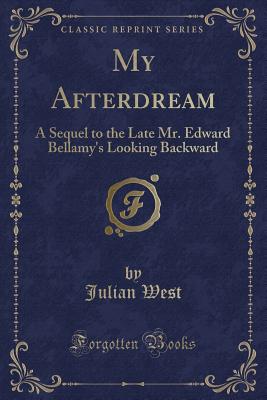 My Afterdream: A Sequel to the Late Mr. Edward Bellamy's Looking Backward (Classic Reprint) - West, Julian
