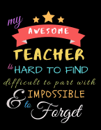 My Awesome Teacher Is Hard To Find Difficult To Part With & Impossible to Forget: Teacher Notebook Gift - Teacher Gift Appreciation - Teacher Thank You Gift - Gift For Teachers - 8.5"x 11" inches, 100 pages